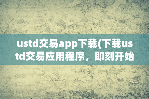 USTD交易APP下载：全球领先数字货币交易平台及功能介绍