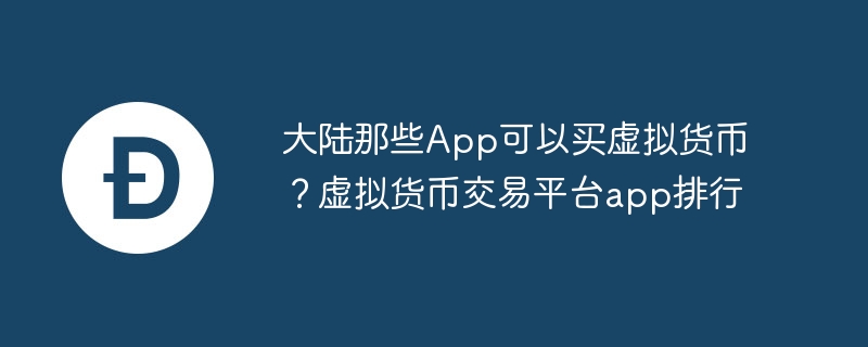 大陆可买虚拟货币的App有哪些？虚拟货币交易平台app排行介绍
