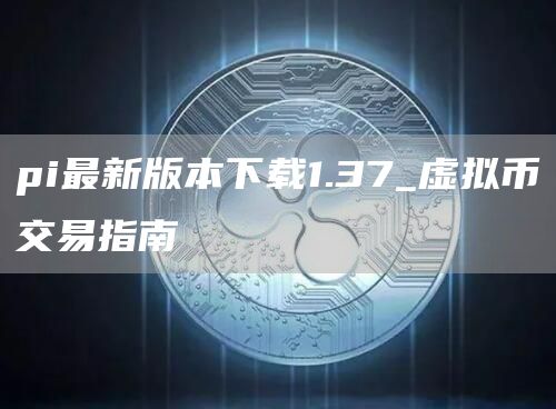 pi最新版本1.37虚拟币交易指南:下载、使用及交易全解析